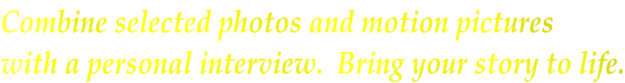 Combine selected photos and motion pictures  with a personal interview.  Bring your story to life.